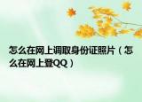 怎么在网上调取身份证照片（怎么在网上登QQ）