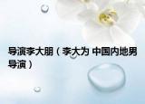 导演李大朋（李大为 中国内地男导演）