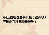 qq三国答题器手机版（谁有QQ三国小百科答题器账号）