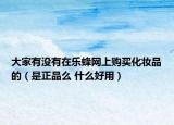 大家有没有在乐蜂网上购买化妆品的（是正品么 什么好用）