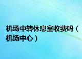 机场中转休息室收费吗（机场中心）