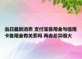 当日最新消息 支付宝备用金与信用卡备用金有关系吗 两者差异很大