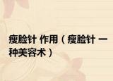 瘦脸针 作用（瘦脸针 一种美容术）