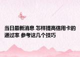 当日最新消息 怎样提高信用卡的通过率 参考这几个技巧
