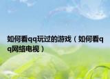 如何看qq玩过的游戏（如何看qq网络电视）