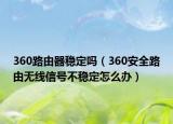 360路由器稳定吗（360安全路由无线信号不稳定怎么办）