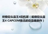终极街头霸王4街机版（超级街头霸王4 CAPCOM推出的街霸最新作）
