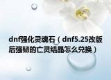 dnf强化灵魂石（dnf5.25改版后强韧的亡灵结晶怎么兑换）
