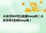 小米手环6可以连接keep吗（小米手环6支持keep吗）