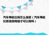汽车导航仪线怎么连接（汽车导航仪要连接网络才可以用吗）