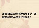 微信提现10万块钱手续费多少（微信提现10万元要多少手续费）