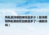 热轧酸洗板的硬度是多少（酸洗板和热轧板的区别就是多了一道酸洗吗）