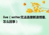 live（writer无法连接新浪博客,怎么回事）