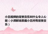 小丑视频的背景音乐叫什么令人心酸（小漠解说恶魔小丑所有背景音乐）