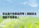 非主流个性签名符号（简短非主流的个性签名）