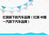 红旗旗下的汽车品牌（红旗 中国一汽旗下汽车品牌）