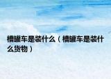 槽罐车是装什么（槽罐车是装什么货物）