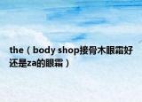 the（body shop接骨木眼霜好还是za的眼霜）