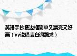 英语手抄报边框简单又漂亮又好画（yy说唱表白词跪求）