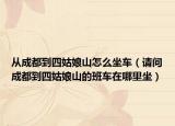 从成都到四姑娘山怎么坐车（请问成都到四姑娘山的班车在哪里坐）