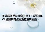 英雄联盟手游录像不见了（爱拍录LOL视频只有桌面没有游戏画面）
