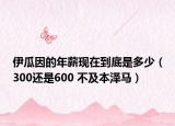 伊瓜因的年薪现在到底是多少（300还是600 不及本泽马）