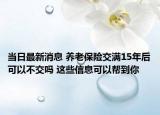 当日最新消息 养老保险交满15年后可以不交吗 这些信息可以帮到你
