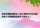 吴斌求婚歌曲歌词（我心唱响节目中吴斌向兔子求婚唱的歌曲名字叫什么）