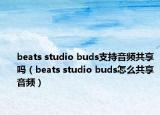 beats studio buds支持音频共享吗（beats studio buds怎么共享音频）