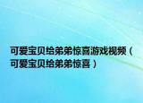 可爱宝贝给弟弟惊喜游戏视频（可爱宝贝给弟弟惊喜）