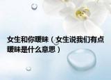 女生和你暧昧（女生说我们有点暧昧是什么意思）
