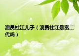 演员杜江儿子（演员杜江是富二代吗）