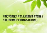 钉钉考勤打卡怎么设置打卡范围（钉钉考勤打卡范围怎么设置）