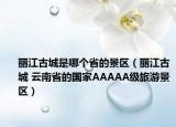 丽江古城是哪个省的景区（丽江古城 云南省的国家AAAAA级旅游景区）