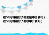 在58同城租房子需要给中介费吗（在58同城租房子要收中介费吗）