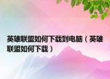 英雄联盟如何下载到电脑（英雄联盟如何下载）