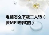 电脑怎么下载二人转（要MP4格式的）