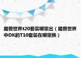 魔兽世界t20套装哪里出（魔兽世界中DK的T10套装在哪里换）