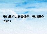 我总是心太软表情包（我总是心太软）