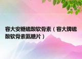 容大安糖硫酸软骨素（容大牌硫酸软骨素氨糖片）