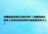 劲舞团游戏现在还能玩吗?（劲舞团现在还有人玩吗这游戏同时在线的能有多少人）