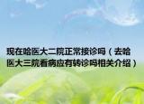 现在哈医大二院正常接诊吗（去哈医大三院看病应有转诊吗相关介绍）