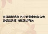当日最新消息 苏宁消费金融怎么老是借款失败 与这四点有关