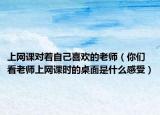 上网课对着自己喜欢的老师（你们看老师上网课时的桌面是什么感受）