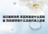 当日最新消息 某实验室是什么实验室 到底要研发什么法定代表人是谁