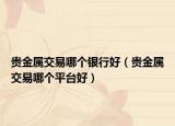 贵金属交易哪个银行好（贵金属交易哪个平台好）