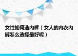 女性如何选内裤（女人的内衣内裤怎么选择最好呢）