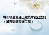 城市轨道交通工程技术就业去向（城市轨道交通工程）
