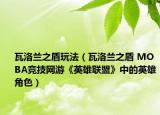 瓦洛兰之盾玩法（瓦洛兰之盾 MOBA竞技网游《英雄联盟》中的英雄角色）