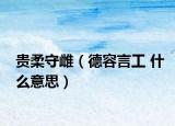 贵柔守雌（德容言工 什么意思）